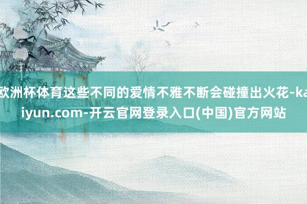 欧洲杯体育这些不同的爱情不雅不断会碰撞出火花-kaiyun.com-开云官网登录入口(中国)官方网站