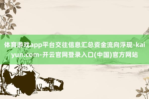 体育游戏app平台交往信息汇总资金流向浮现-kaiyun.com-开云官网登录入口(中国)官方网站