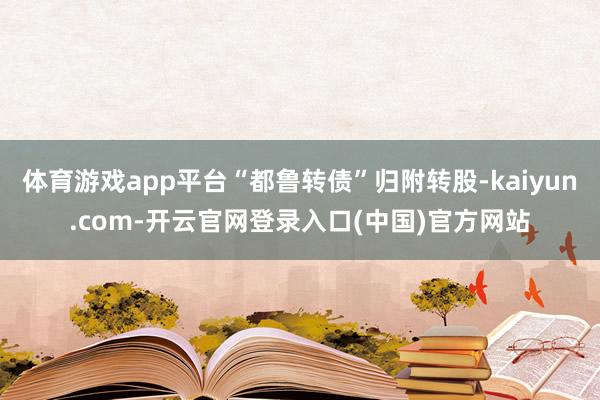 体育游戏app平台“都鲁转债”归附转股-kaiyun.com-开云官网登录入口(中国)官方网站
