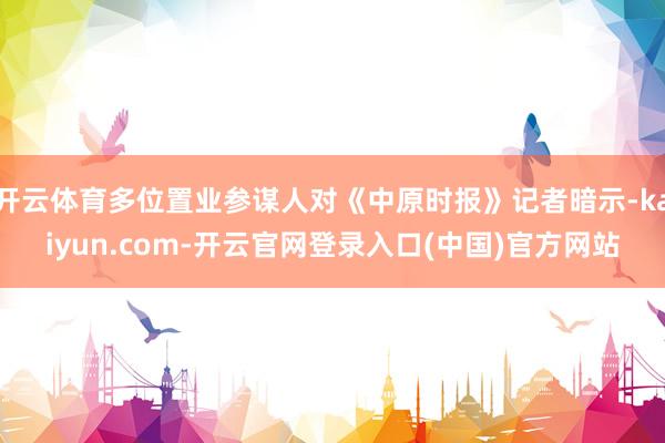开云体育多位置业参谋人对《中原时报》记者暗示-kaiyun.com-开云官网登录入口(中国)官方网站