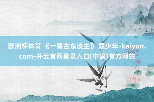 欧洲杯体育 《一辈古东谈主》 愿少年-kaiyun.com-开云官网登录入口(中国)官方网站