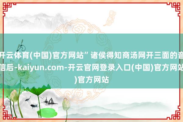 开云体育(中国)官方网站”诸侯得知商汤网开三面的音信后-kaiyun.com-开云官网登录入口(中国)官方网站