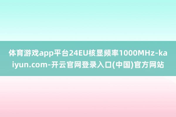 体育游戏app平台24EU核显频率1000MHz-kaiyun.com-开云官网登录入口(中国)官方网站