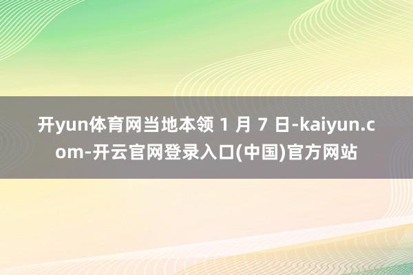 开yun体育网当地本领 1 月 7 日-kaiyun.com-开云官网登录入口(中国)官方网站