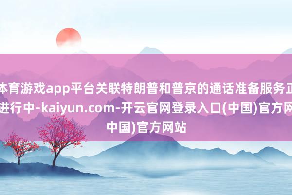 体育游戏app平台关联特朗普和普京的通话准备服务正在进行中-kaiyun.com-开云官网登录入口(中国)官方网站