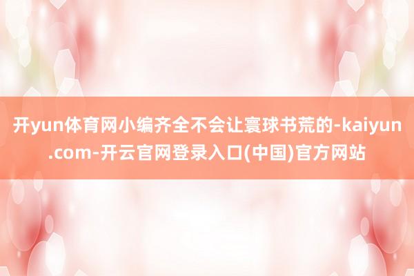 开yun体育网小编齐全不会让寰球书荒的-kaiyun.com-开云官网登录入口(中国)官方网站