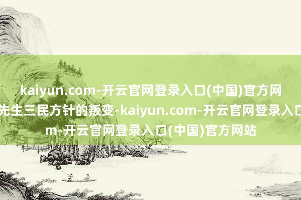 kaiyun.com-开云官网登录入口(中国)官方网站这是对孙中山先生三民方针的叛变-kaiyun.com-开云官网登录入口(中国)官方网站