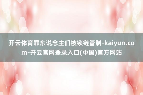 开云体育罪东说念主们被锁链管制-kaiyun.com-开云官网登录入口(中国)官方网站