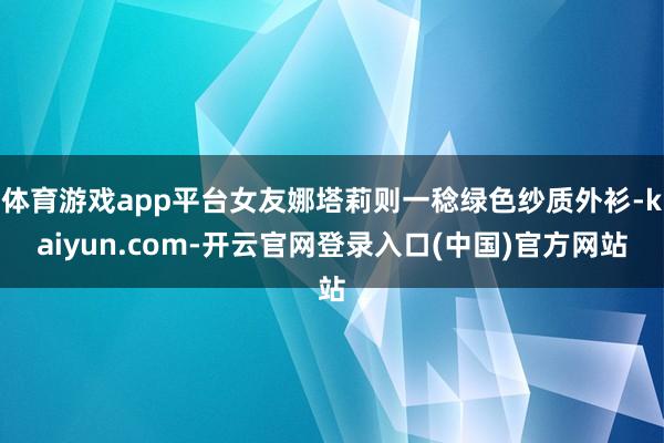 体育游戏app平台女友娜塔莉则一稔绿色纱质外衫-kaiyun.com-开云官网登录入口(中国)官方网站