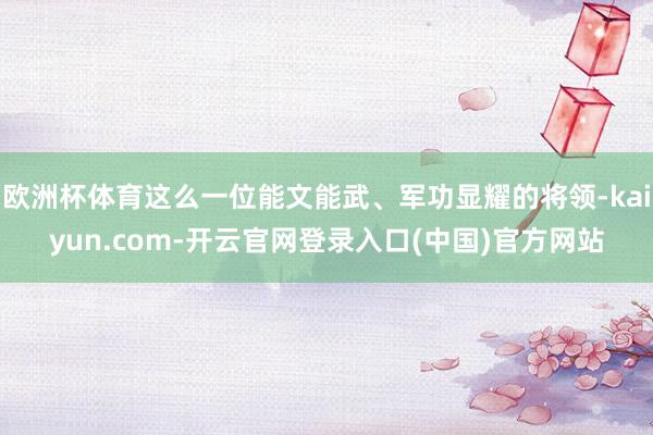 欧洲杯体育这么一位能文能武、军功显耀的将领-kaiyun.com-开云官网登录入口(中国)官方网站