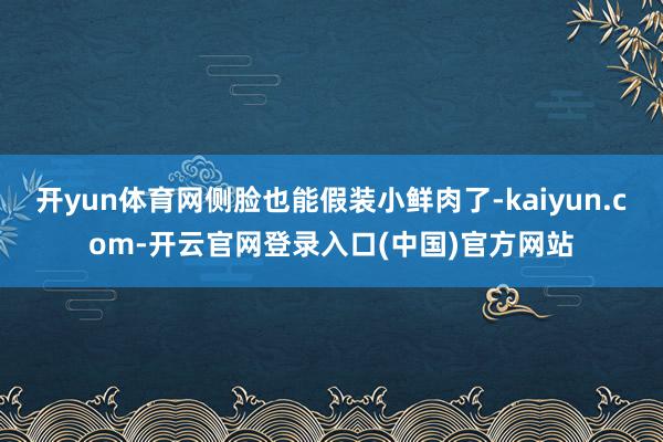 开yun体育网侧脸也能假装小鲜肉了-kaiyun.com-开云官网登录入口(中国)官方网站