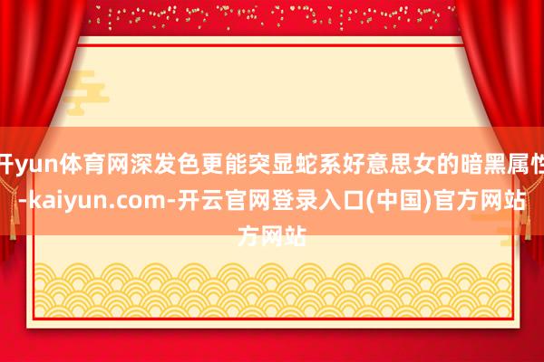 开yun体育网深发色更能突显蛇系好意思女的暗黑属性-kaiyun.com-开云官网登录入口(中国)官方网站