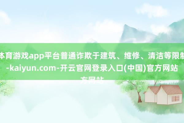 体育游戏app平台普通诈欺于建筑、维修、清洁等限制-kaiyun.com-开云官网登录入口(中国)官方网站