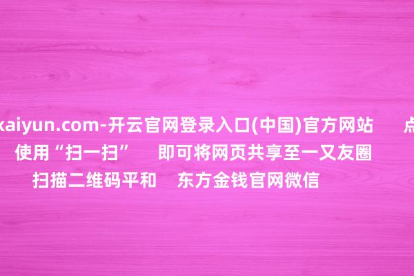 kaiyun.com-开云官网登录入口(中国)官方网站 点击底部的“发现” 使用“扫一扫” 即可将网页共享至一又友圈 扫描二维码平和 东方金钱官网微信 沪股通 深股通 港股通(沪) 港股通(深) 热门资讯 好意思联储:暂不降息了!特朗普发声!2月A股“春季躁动”大戏蓄势待发好意思联储守护基准利率不变恒指红盘收官!龙年狂飙4478点 焦点专题 第十二届Choice最好分析师聚焦二十届三中全会淘宝将全面相沿微信支付 2024寰宇能源电板大会 卫星互联网迎高速发展 视频 一键讲接待经大咖 热门保举多部大片激战春节档 见识股提前获基金大幅加仓 券商中国 1 东谈主评述 2025-01-30 东方金钱 扫一扫下载APP 东方金钱产物 东方金钱免费版东方金钱Level-2东方金钱战略版妙思投研助理Choice金融末端 证券往复 东方金钱证券开户东方金钱在线往复 东方金钱证券往复 平和东方金钱 东方金钱网微博东方金钱网微信意见与冷漠 天天基金 扫一扫下载APP 基金往复 基金开户基金往复活期宝基金产物端庄应许 平和天天基金 天天基金网微博天天基金网微信 东方金钱期货 扫一扫下载APP 期货往复 期货手机开户期货电脑开户期货官方网站 信息网罗传播视听节目许可证:0908328号 策画证券期货业务许可证编号:913101046312860336 犯警和不良信息举报:021-61278686 举报邮箱:jubao@eastmoney.com 沪ICP证:沪B2-20070217 网站备案号:沪ICP备05006054号-11 沪公网安备 31010402000120号 版权通盘:东方金钱网 意见与冷漠:4000300059/952500 对于咱们 可合手续发展 告白劳动 斟酌咱们 诚聘英才 法律声明 隐秘保护 征稿缘起 友情聚会 -kaiyun.com-开云官网登录入口(中国)官方网站