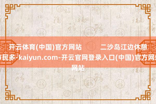 开云体育(中国)官方网站          二沙岛江边休憩市民多-kaiyun.com-开云官网登录入口(中国)官方网站