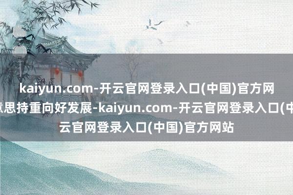 kaiyun.com-开云官网登录入口(中国)官方网站经济完好意思持重向好发展-kaiyun.com-开云官网登录入口(中国)官方网站