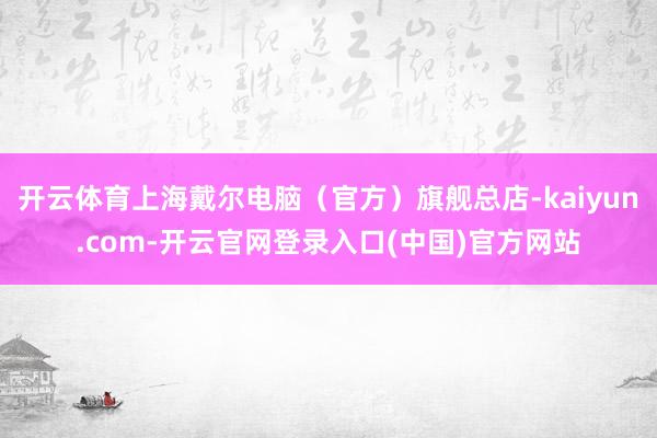 开云体育上海戴尔电脑（官方）旗舰总店-kaiyun.com-开云官网登录入口(中国)官方网站