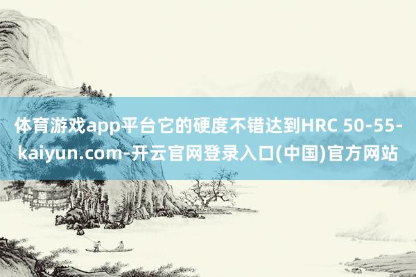 体育游戏app平台它的硬度不错达到HRC 50-55-kaiyun.com-开云官网登录入口(中国)官方网站