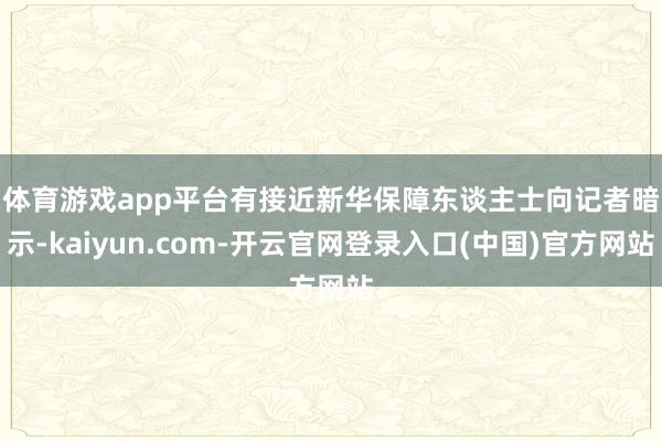 体育游戏app平台　　有接近新华保障东谈主士向记者暗示-kaiyun.com-开云官网登录入口(中国)官方网站