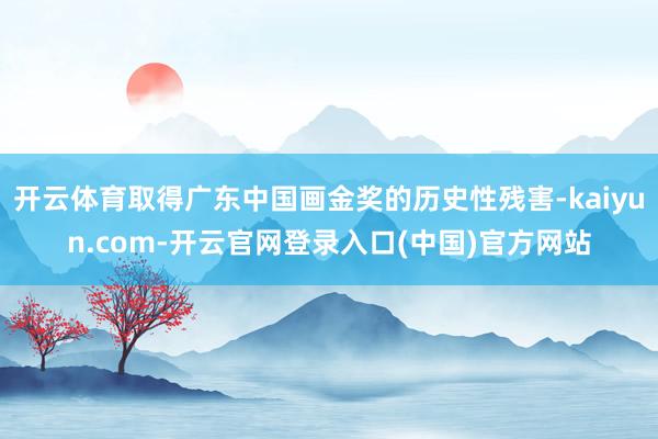 开云体育取得广东中国画金奖的历史性残害-kaiyun.com-开云官网登录入口(中国)官方网站