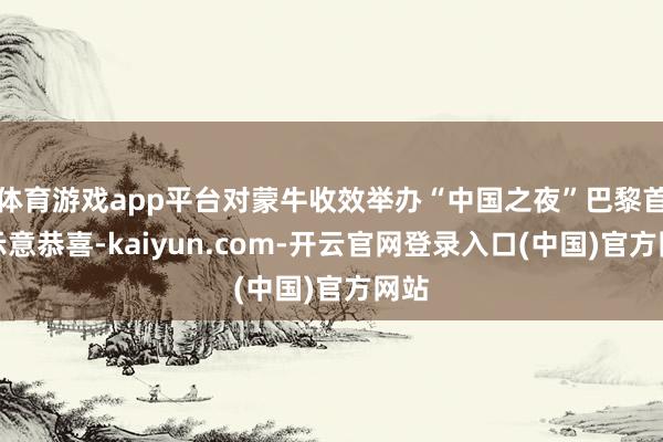 体育游戏app平台对蒙牛收效举办“中国之夜”巴黎首秀示意恭喜-kaiyun.com-开云官网登录入口(中国)官方网站