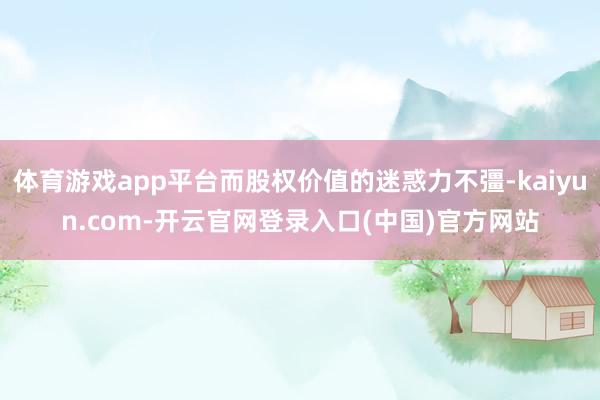体育游戏app平台而股权价值的迷惑力不彊-kaiyun.com-开云官网登录入口(中国)官方网站