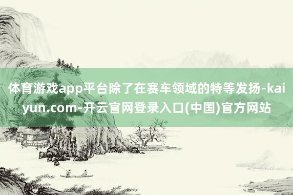 体育游戏app平台除了在赛车领域的特等发扬-kaiyun.com-开云官网登录入口(中国)官方网站