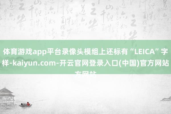 体育游戏app平台录像头模组上还标有“LEICA”字样-kaiyun.com-开云官网登录入口(中国)官方网站