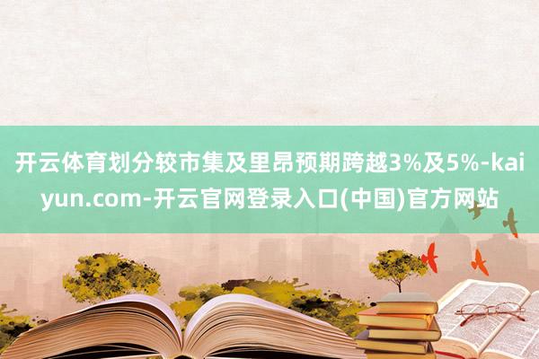 开云体育划分较市集及里昂预期跨越3%及5%-kaiyun.com-开云官网登录入口(中国)官方网站