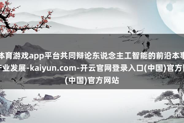 体育游戏app平台共同辩论东说念主工智能的前沿本事与产业发展-kaiyun.com-开云官网登录入口(中国)官方网站