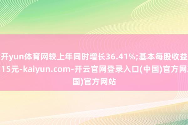 开yun体育网较上年同时增长36.41%;基本每股收益0.15元-kaiyun.com-开云官网登录入口(中国)官方网站