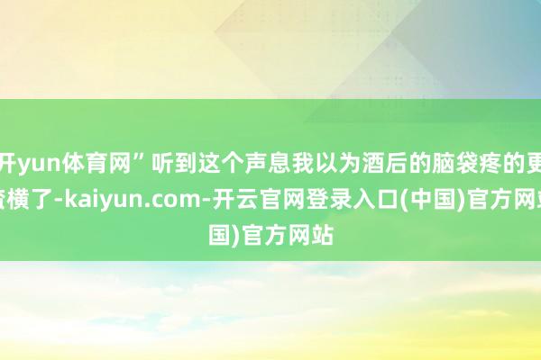 开yun体育网”听到这个声息我以为酒后的脑袋疼的更蛮横了-kaiyun.com-开云官网登录入口(中国)官方网站