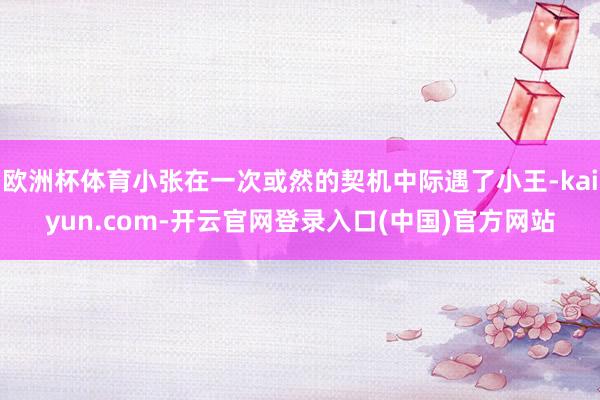 欧洲杯体育小张在一次或然的契机中际遇了小王-kaiyun.com-开云官网登录入口(中国)官方网站