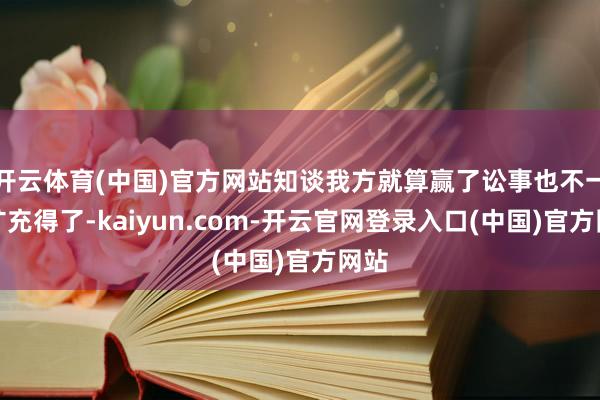 开云体育(中国)官方网站知谈我方就算赢了讼事也不一定扩充得了-kaiyun.com-开云官网登录入口(中国)官方网站