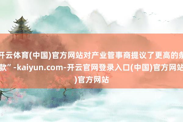 开云体育(中国)官方网站对产业管事商提议了更高的条款”-kaiyun.com-开云官网登录入口(中国)官方网站