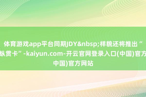 体育游戏app平台同期JDY&nbsp;样貌还将推出“校招纵贯卡”-kaiyun.com-开云官网登录入口(中国)官方网站