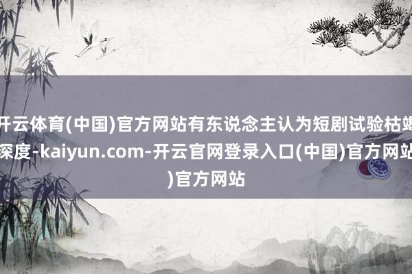 开云体育(中国)官方网站有东说念主认为短剧试验枯竭深度-kaiyun.com-开云官网登录入口(中国)官方网站