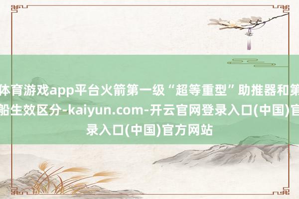 体育游戏app平台火箭第一级“超等重型”助推器和第二级飞船生效区分-kaiyun.com-开云官网登录入口(中国)官方网站