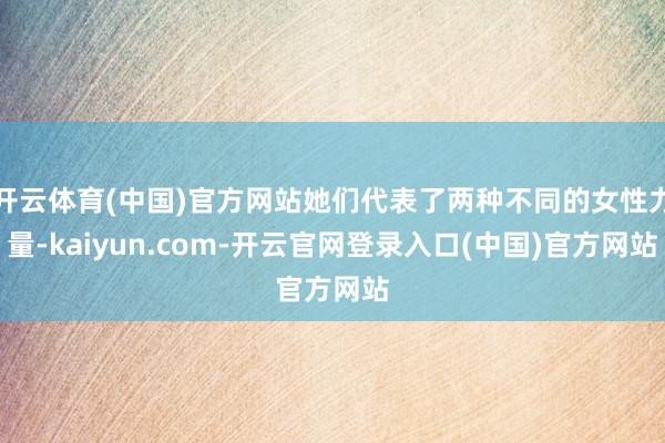 开云体育(中国)官方网站她们代表了两种不同的女性力量-kaiyun.com-开云官网登录入口(中国)官方网站