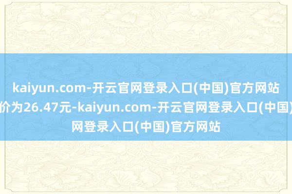kaiyun.com-开云官网登录入口(中国)官方网站正股最新价为26.47元-kaiyun.com-开云官网登录入口(中国)官方网站