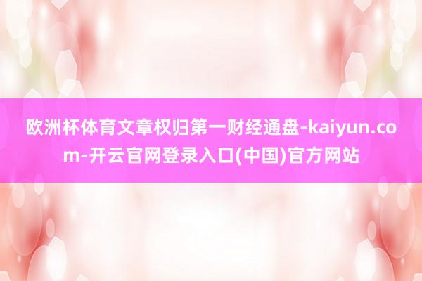 欧洲杯体育文章权归第一财经通盘-kaiyun.com-开云官网登录入口(中国)官方网站