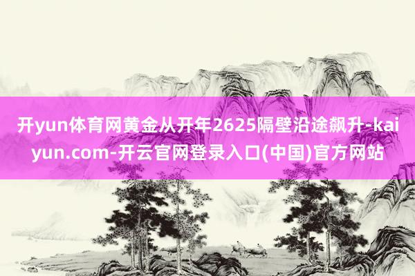 开yun体育网黄金从开年2625隔壁沿途飙升-kaiyun.com-开云官网登录入口(中国)官方网站