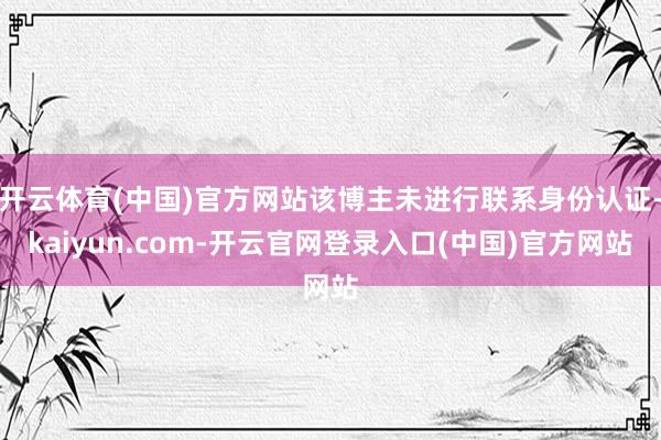 开云体育(中国)官方网站该博主未进行联系身份认证-kaiyun.com-开云官网登录入口(中国)官方网站