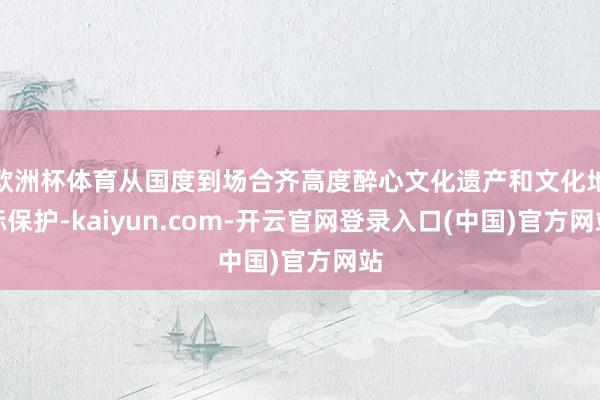 欧洲杯体育从国度到场合齐高度醉心文化遗产和文化地标保护-kaiyun.com-开云官网登录入口(中国)官方网站