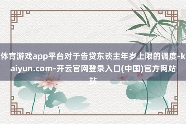 体育游戏app平台对于告贷东谈主年岁上限的调度-kaiyun.com-开云官网登录入口(中国)官方网站