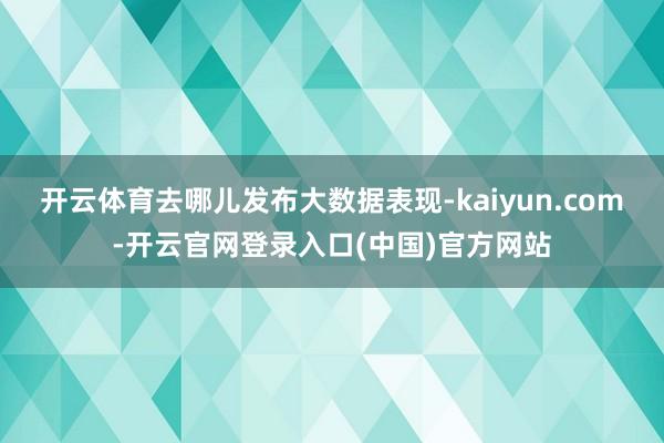 开云体育去哪儿发布大数据表现-kaiyun.com-开云官网登录入口(中国)官方网站