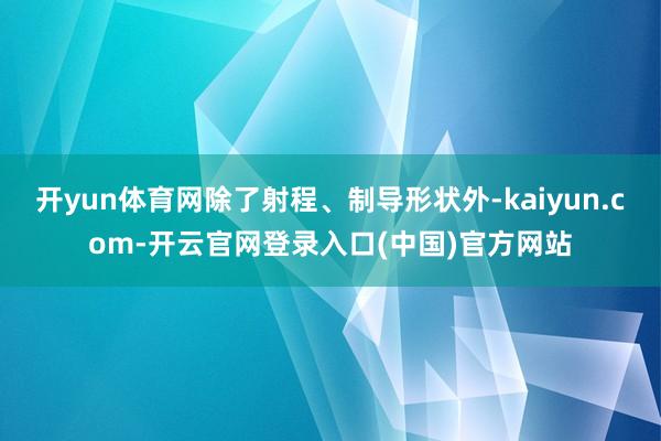 开yun体育网除了射程、制导形状外-kaiyun.com-开云官网登录入口(中国)官方网站