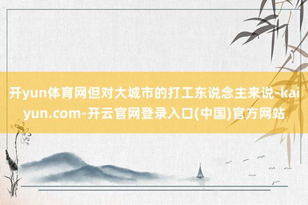 开yun体育网但对大城市的打工东说念主来说-kaiyun.com-开云官网登录入口(中国)官方网站