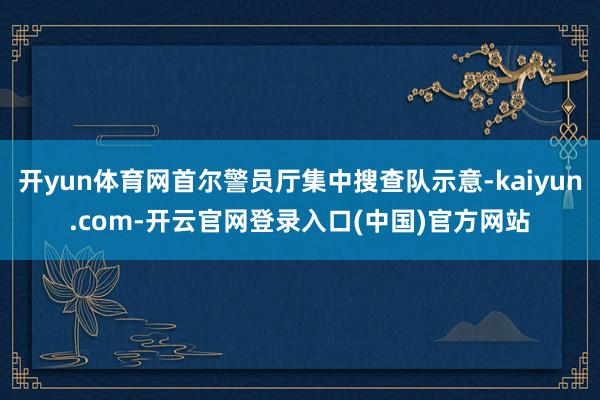 开yun体育网首尔警员厅集中搜查队示意-kaiyun.com-开云官网登录入口(中国)官方网站