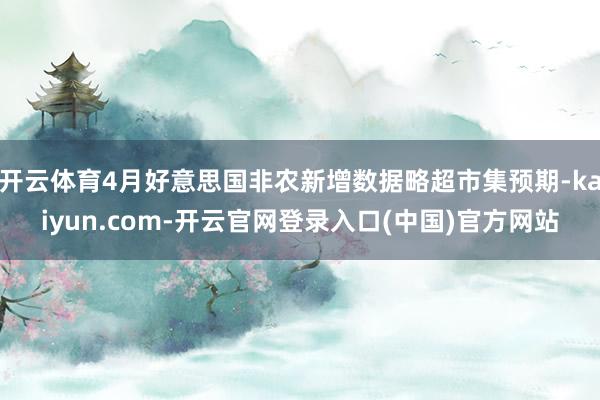 开云体育4月好意思国非农新增数据略超市集预期-kaiyun.com-开云官网登录入口(中国)官方网站
